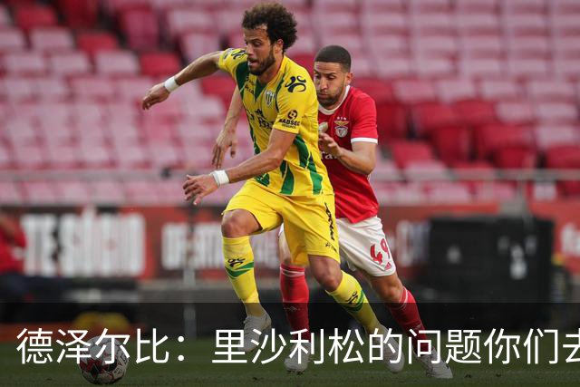 德泽尔比：里沙利松的问题你们去问高层，我和任何人都没有问题